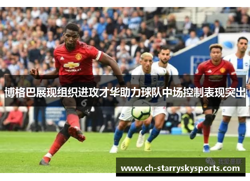 博格巴展现组织进攻才华助力球队中场控制表现突出