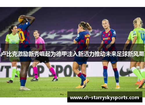 卢比克激励新秀崛起为德甲注入新活力推动未来足球新风潮