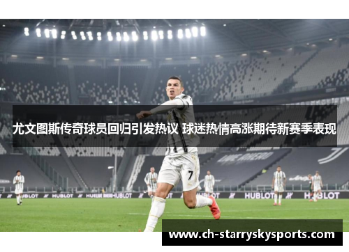 尤文图斯传奇球员回归引发热议 球迷热情高涨期待新赛季表现