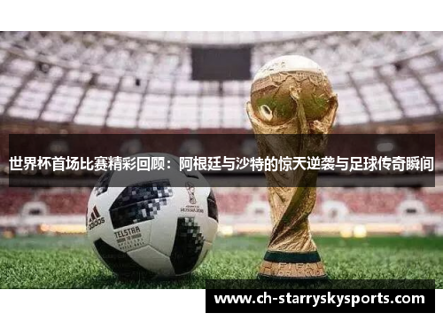 世界杯首场比赛精彩回顾：阿根廷与沙特的惊天逆袭与足球传奇瞬间