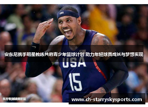 安东尼携手明星教练共启青少年篮球计划 助力年轻球员成长与梦想实现