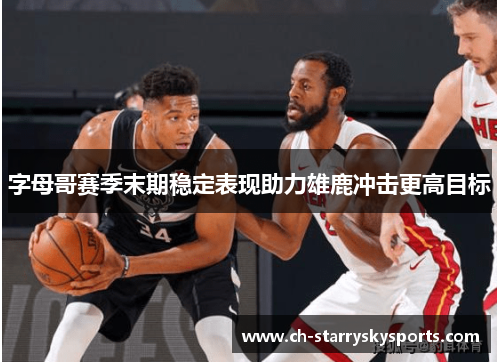 字母哥赛季末期稳定表现助力雄鹿冲击更高目标
