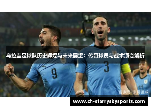 乌拉圭足球队历史辉煌与未来展望：传奇球员与战术演变解析