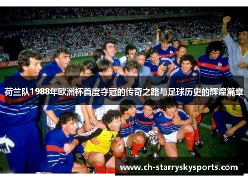 荷兰队1988年欧洲杯首度夺冠的传奇之路与足球历史的辉煌篇章