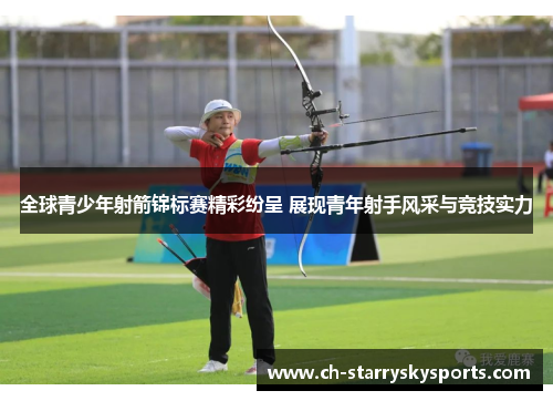 全球青少年射箭锦标赛精彩纷呈 展现青年射手风采与竞技实力 全球青少年射箭锦标赛精彩纷呈 展现青年射手风采与竞技实力