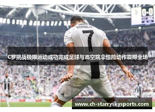 C罗挑战极限运动成功完成足球与高空跳伞惊险动作震撼全场
