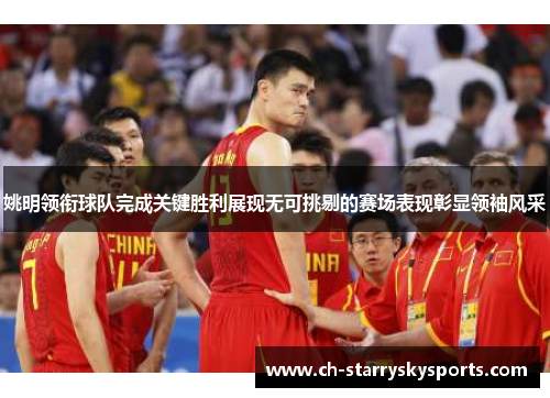 姚明领衔球队完成关键胜利展现无可挑剔的赛场表现彰显领袖风采