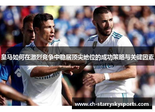 皇马如何在激烈竞争中稳居顶尖地位的成功策略与关键因素