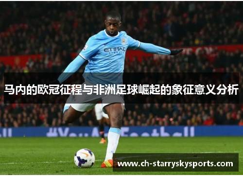 马内的欧冠征程与非洲足球崛起的象征意义分析