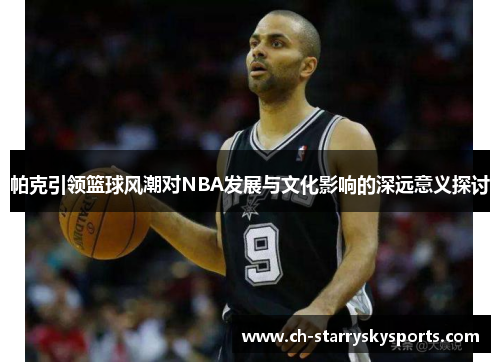 帕克引领篮球风潮对NBA发展与文化影响的深远意义探讨