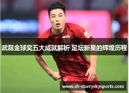 武磊金球奖五大成就解析 足坛新星的辉煌历程