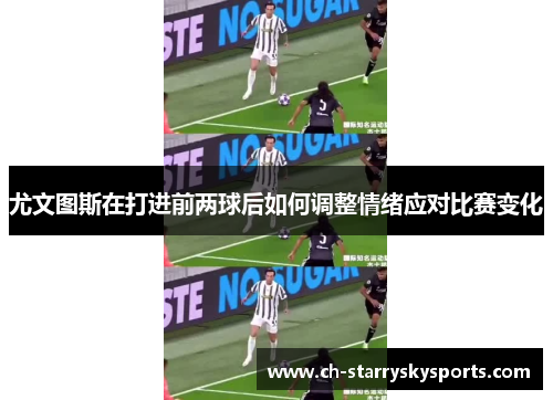 尤文图斯在打进前两球后如何调整情绪应对比赛变化