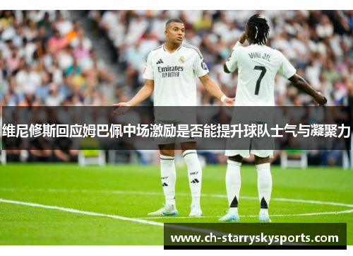 维尼修斯回应姆巴佩中场激励是否能提升球队士气与凝聚力