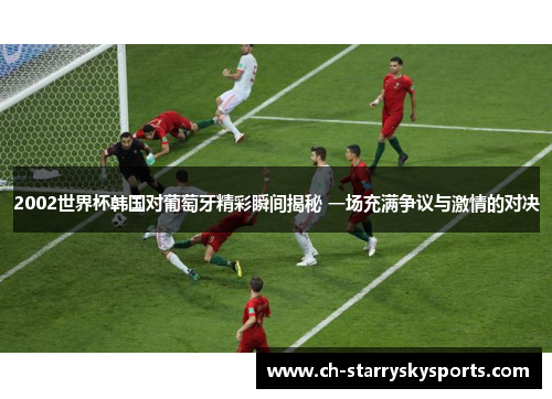 2002世界杯韩国对葡萄牙精彩瞬间揭秘 一场充满争议与激情的对决