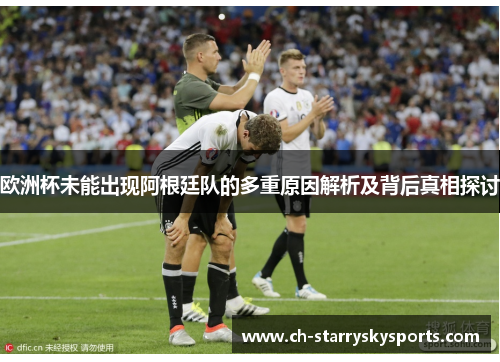 欧洲杯未能出现阿根廷队的多重原因解析及背后真相探讨