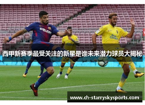 西甲新赛季最受关注的新星是谁未来潜力球员大揭秘