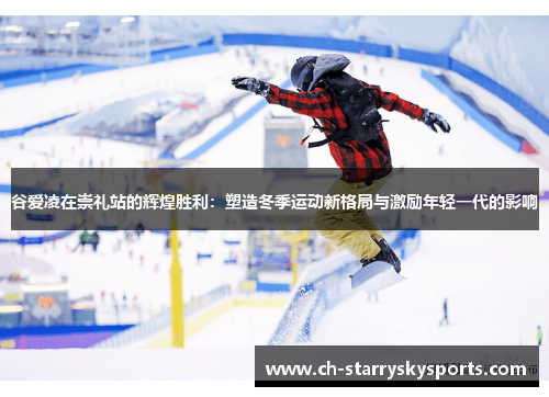 谷爱凌在崇礼站的辉煌胜利:塑造冬季运动新格局与激励年轻一代的影响 谷爱凌在崇礼站的辉煌胜利:塑造冬季运动新格局与激励年轻一代的影响